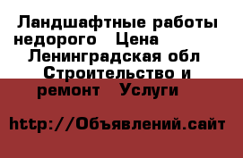 Ландшафтные работы недорого › Цена ­ 1 000 - Ленинградская обл. Строительство и ремонт » Услуги   